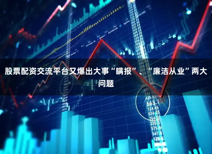 股票配资交流平台又爆出大事“瞒报”、“廉洁从业”两大问题