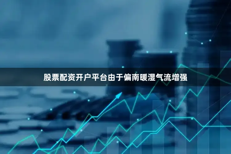 股票配资开户平台由于偏南暖湿气流增强
