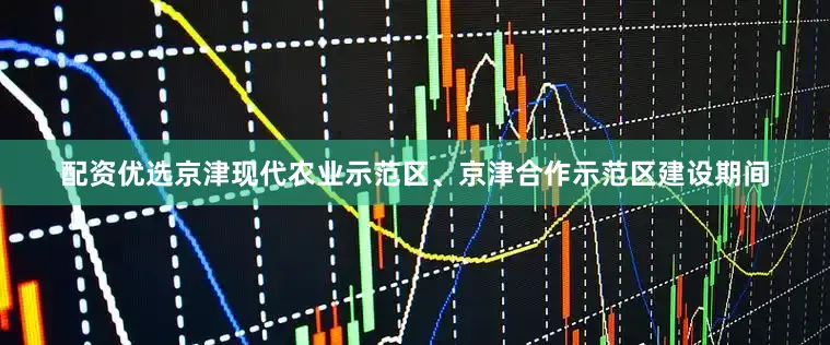 配资优选京津现代农业示范区、京津合作示范区建设期间