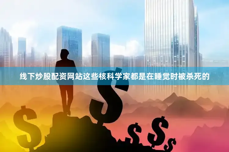 线下炒股配资网站这些核科学家都是在睡觉时被杀死的
