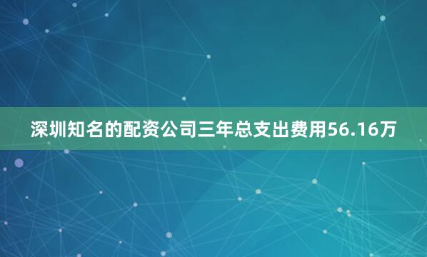 深圳知名的配资公司三年总支出费用56.16万