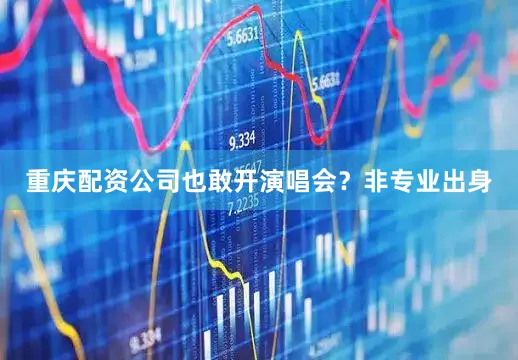 重庆配资公司也敢开演唱会？非专业出身