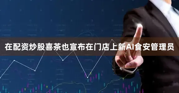 在配资炒股喜茶也宣布在门店上新AI食安管理员