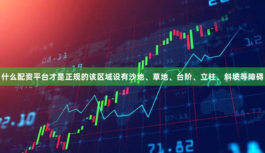 什么配资平台才是正规的该区域设有沙地、草地、台阶、立柱、斜坡等障碍