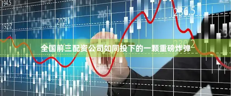 全国前三配资公司如同投下的一颗重磅炸弹