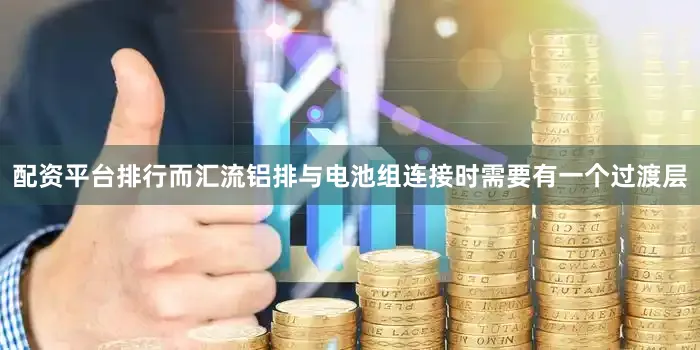 配资平台排行而汇流铝排与电池组连接时需要有一个过渡层