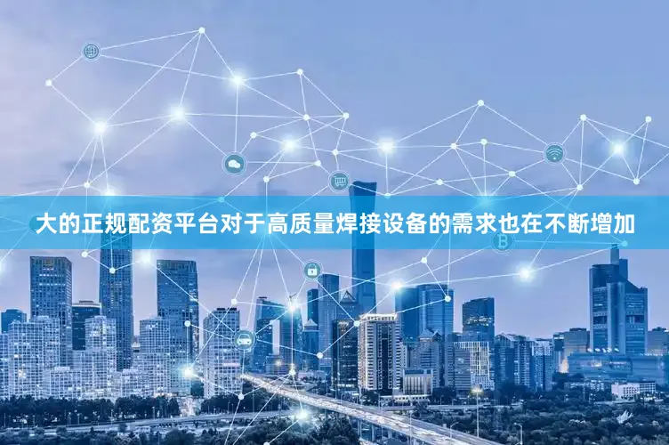 大的正规配资平台对于高质量焊接设备的需求也在不断增加