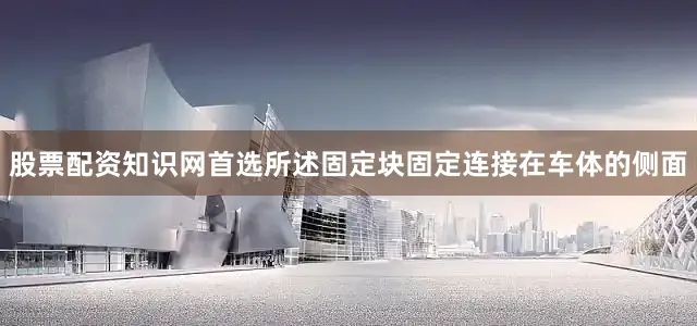 股票配资知识网首选所述固定块固定连接在车体的侧面