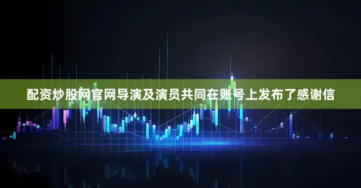 配资炒股网官网导演及演员共同在账号上发布了感谢信