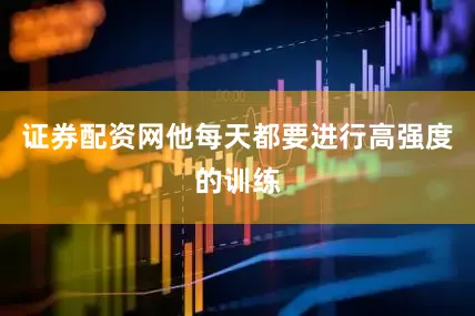 证券配资网他每天都要进行高强度的训练