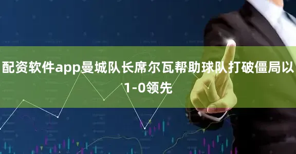 配资软件app曼城队长席尔瓦帮助球队打破僵局以1-0领先