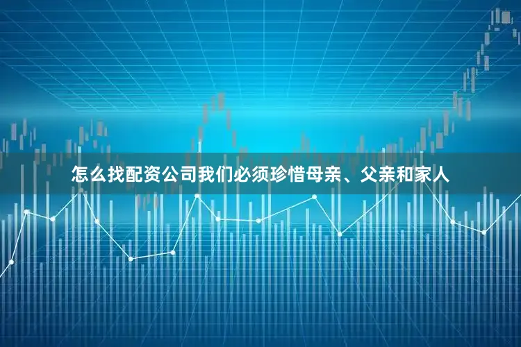 怎么找配资公司我们必须珍惜母亲、父亲和家人