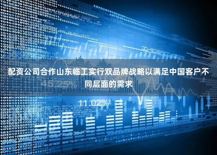 配资公司合作山东临工实行双品牌战略以满足中国客户不同层面的需求