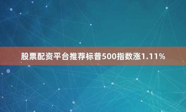 股票配资平台推荐标普500指数涨1.11%