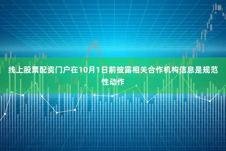线上股票配资门户在10月1日前披露相关合作机构信息是规范性动作