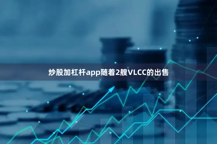 炒股加杠杆app随着2艘VLCC的出售