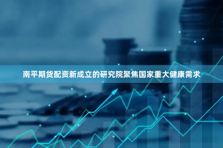 南平期货配资　　新成立的研究院聚焦国家重大健康需求