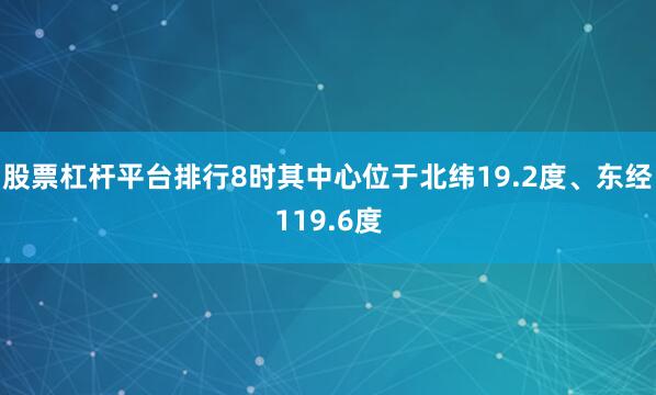 股票杠杆平台排行8时其中心位于北纬19.2度、东经119.6度