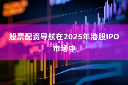股票配资导航在2025年港股IPO市场中