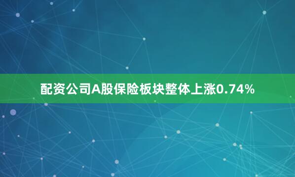 配资公司A股保险板块整体上涨0.74%