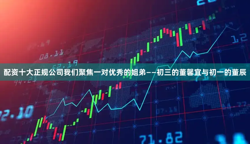 配资十大正规公司我们聚焦一对优秀的姐弟——初三的董馨宜与初一的董辰