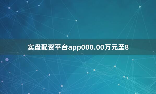 实盘配资平台app000.00万元至8