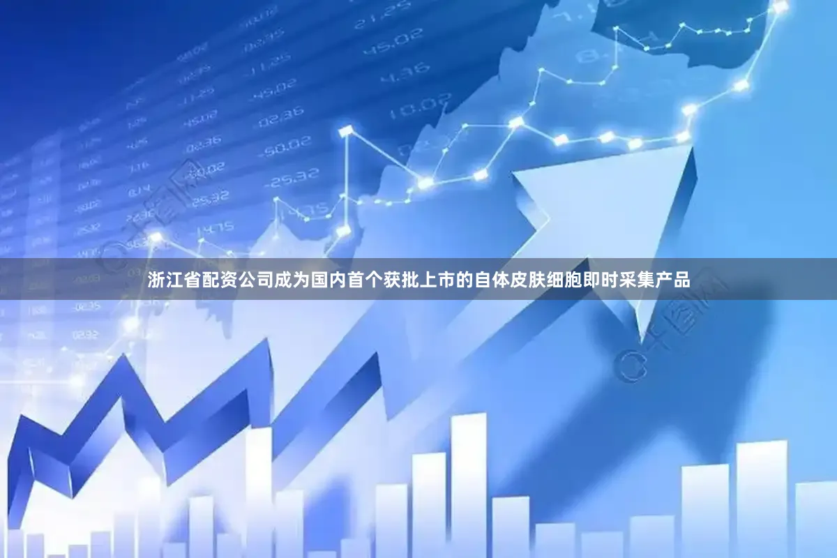 浙江省配资公司成为国内首个获批上市的自体皮肤细胞即时采集产品