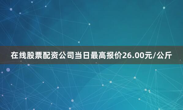 在线股票配资公司当日最高报价26.00元/公斤