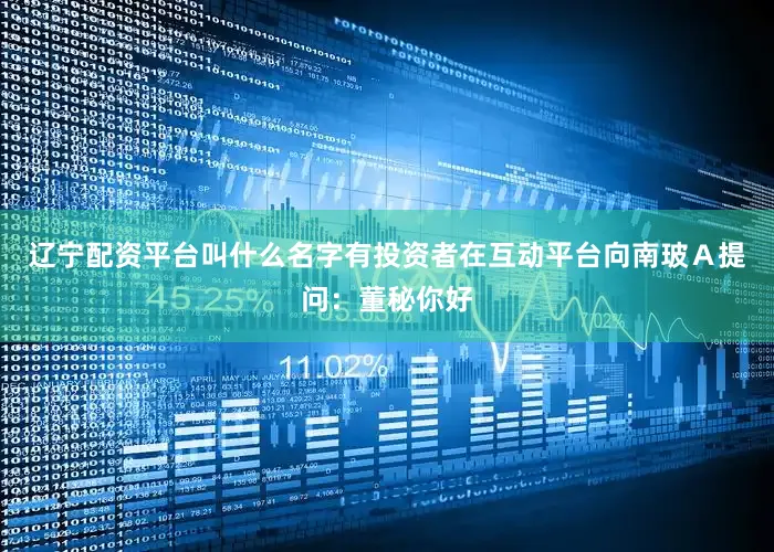 辽宁配资平台叫什么名字有投资者在互动平台向南玻Ａ提问：董秘你好