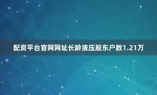 配资平台官网网址长龄液压股东户数1.21万