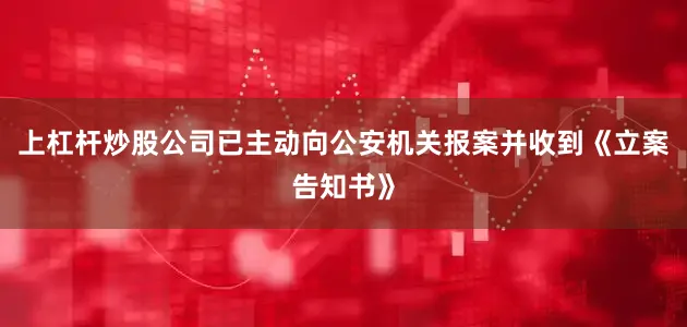 上杠杆炒股公司已主动向公安机关报案并收到《立案告知书》