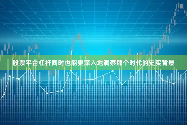 股票平台杠杆同时也能更深入地洞察那个时代的史实背景
