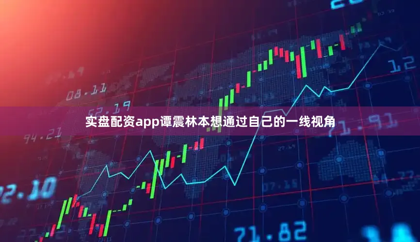 实盘配资app谭震林本想通过自己的一线视角
