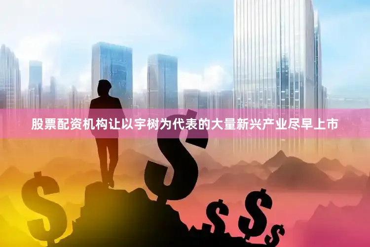 股票配资机构让以宇树为代表的大量新兴产业尽早上市