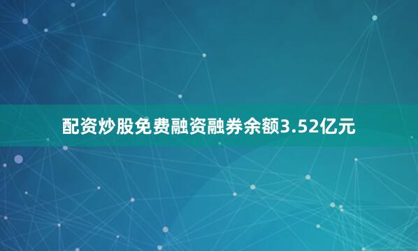 配资炒股免费融资融券余额3.52亿元
