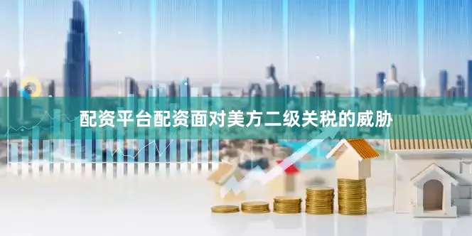 配资平台配资面对美方二级关税的威胁