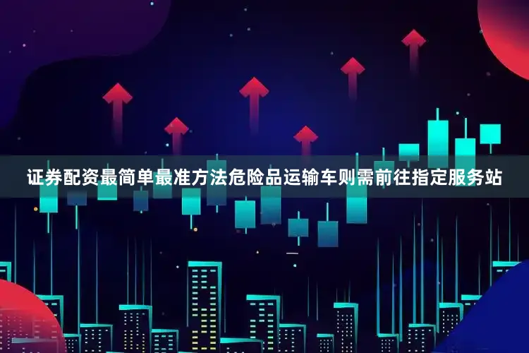证券配资最简单最准方法危险品运输车则需前往指定服务站