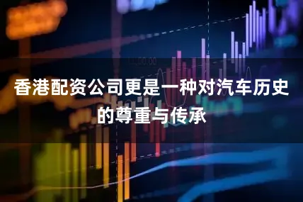 香港配资公司更是一种对汽车历史的尊重与传承