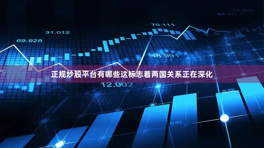 正规炒股平台有哪些这标志着两国关系正在深化