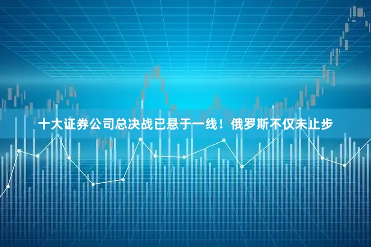 十大证券公司总决战已悬于一线！俄罗斯不仅未止步