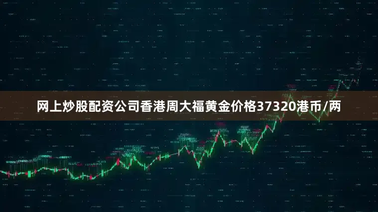 网上炒股配资公司香港周大福黄金价格37320港币/两