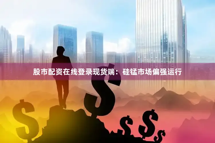 股市配资在线登录现货端：硅锰市场偏强运行