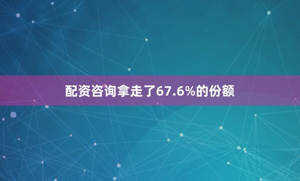 配资咨询拿走了67.6%的份额