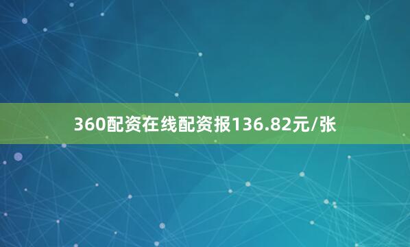 360配资在线配资报136.82元/张