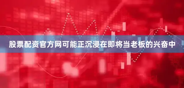 股票配资官方网可能正沉浸在即将当老板的兴奋中