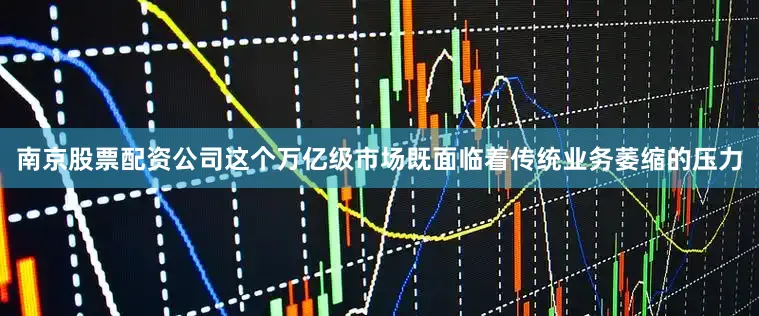 南京股票配资公司这个万亿级市场既面临着传统业务萎缩的压力