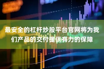 最安全的杠杆炒股平台官网将为我们产品的交付提供有力的保障