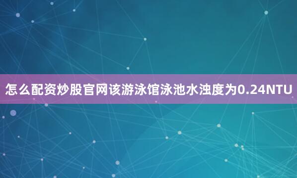 怎么配资炒股官网该游泳馆泳池水浊度为0.24NTU