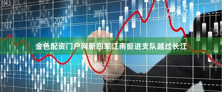 金色配资门户网新四军江南挺进支队越过长江