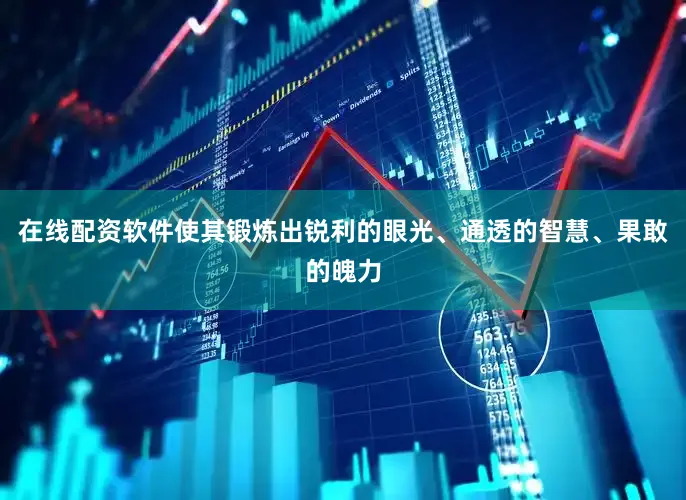 在线配资软件使其锻炼出锐利的眼光、通透的智慧、果敢的魄力